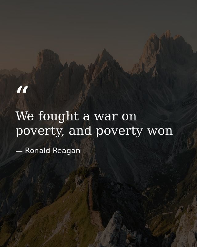 We fought a war on poverty, and poverty won — Ronald Reagan