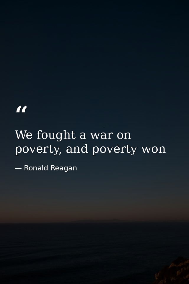 We fought a war on poverty, and poverty won — Ronald Reagan
