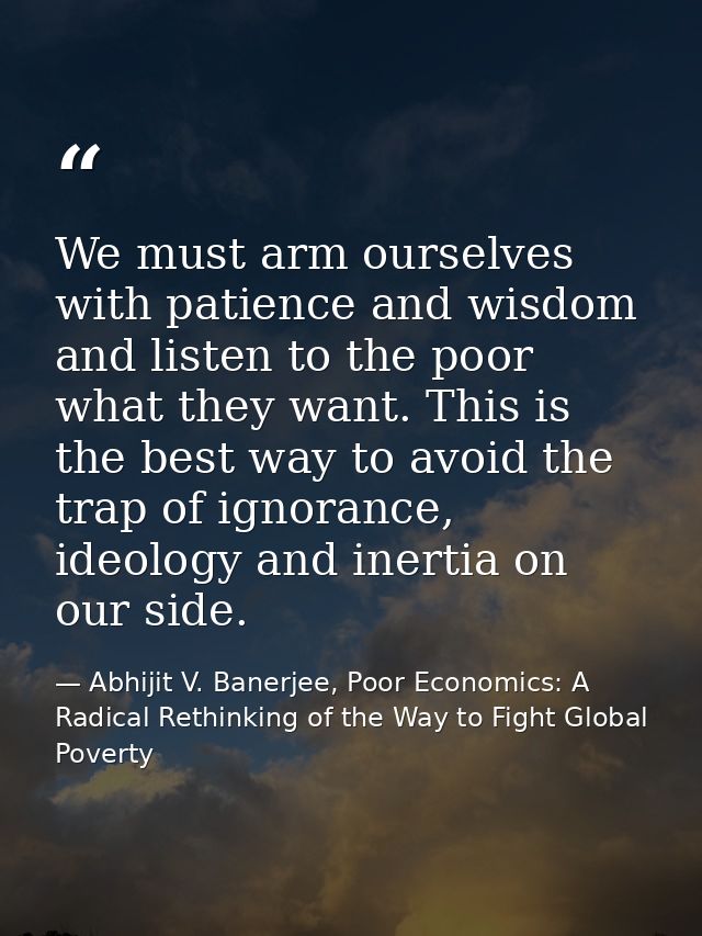 We must arm ourselves with patience and wisdom and listen to the poor what they want. This is the best way to avoid the  — Abhijit V. Banerjee, Poor Economics: A Radical Rethinking of the Way to Fight Global Poverty