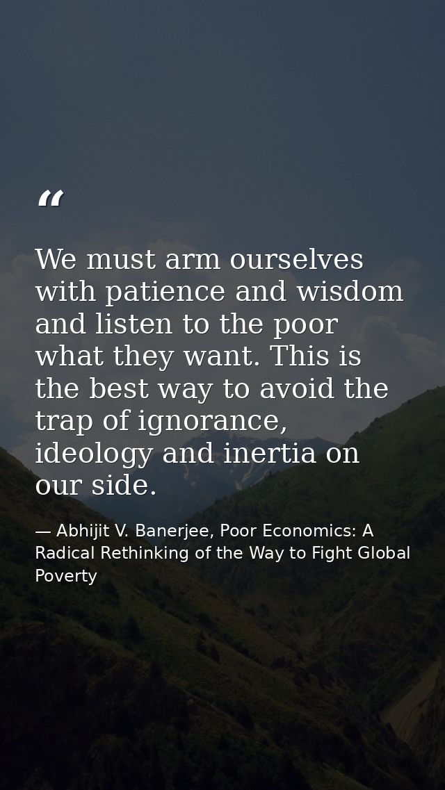 We must arm ourselves with patience and wisdom and listen to the poor what they want. This is the best way to avoid the  — Abhijit V. Banerjee, Poor Economics: A Radical Rethinking of the Way to Fight Global Poverty