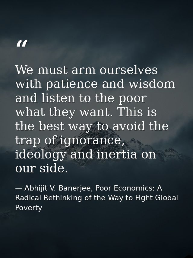 We must arm ourselves with patience and wisdom and listen to the poor what they want. This is the best way to avoid the  — Abhijit V. Banerjee, Poor Economics: A Radical Rethinking of the Way to Fight Global Poverty