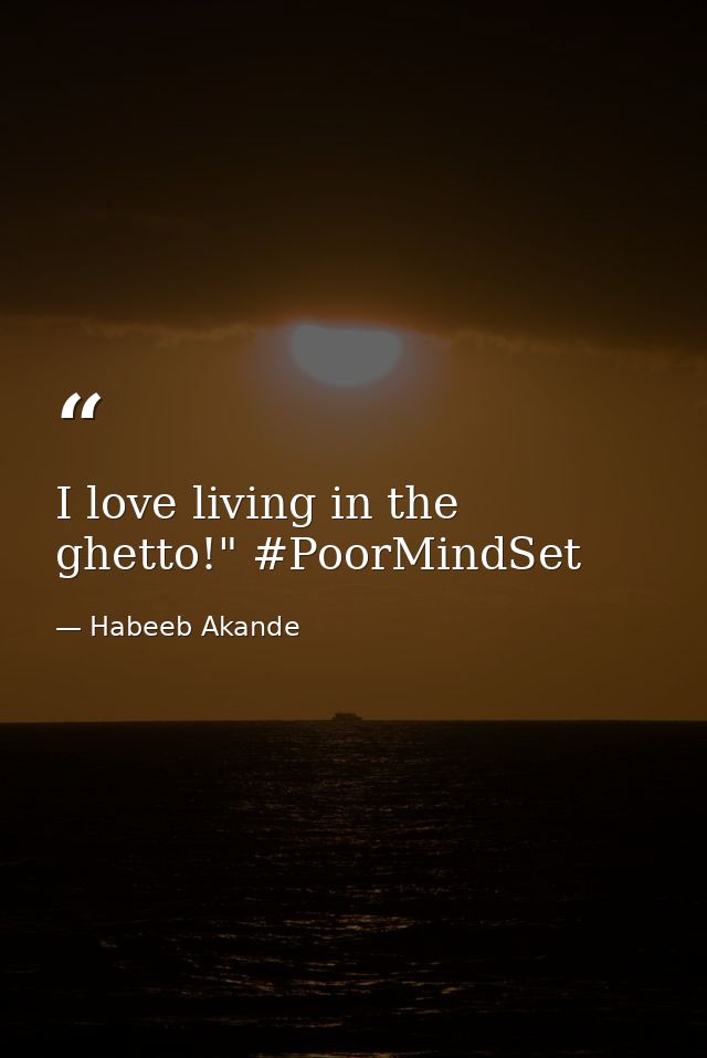 I love living in the ghetto!" #PoorMindSet — Habeeb Akande