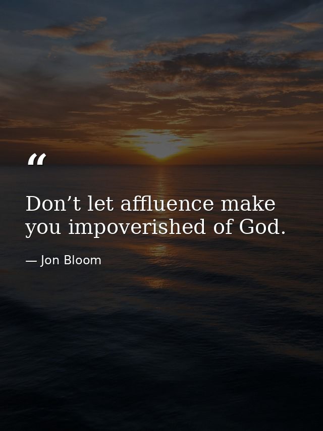 Don’t let affluence make you impoverished of God. — Jon Bloom