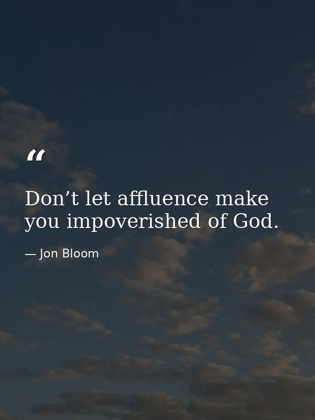 Don’t let affluence make you impoverished of God. — Jon Bloom