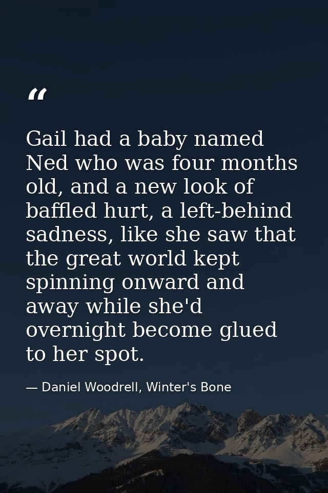 Gail had a baby named Ned who was four months old, and a new look of baffled hurt, a left-behind sadness, like she saw t — Daniel Woodrell, Winter's Bone