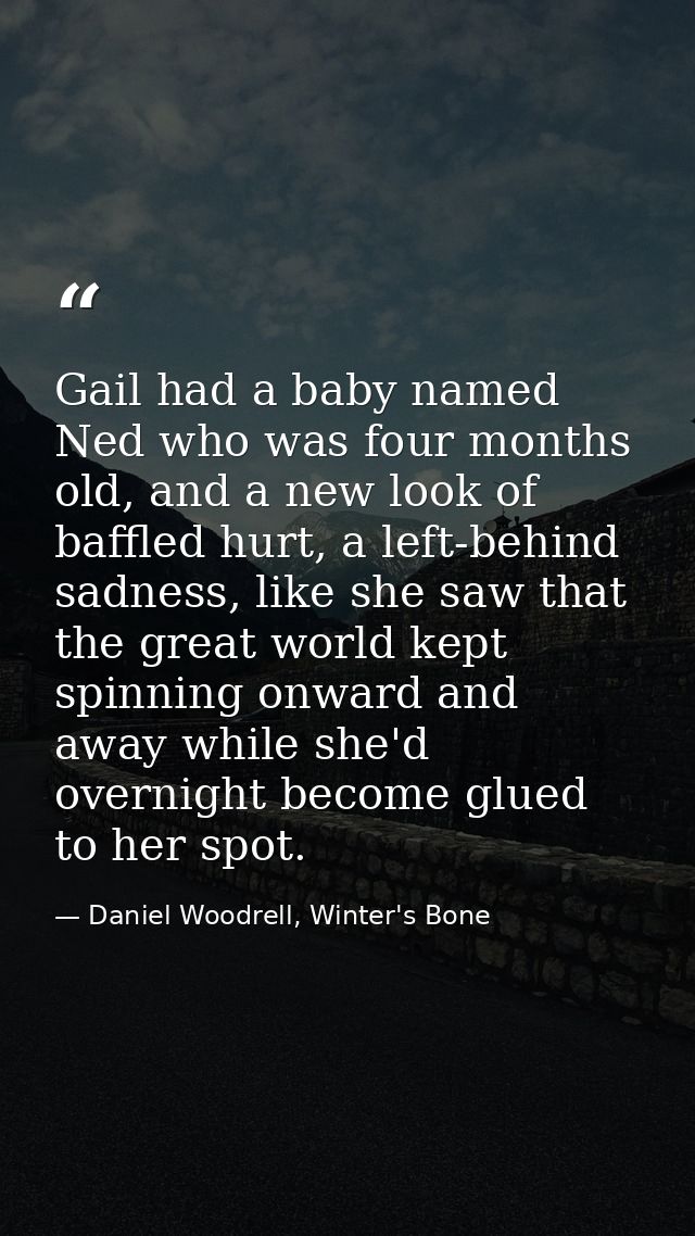 Gail had a baby named Ned who was four months old, and a new look of baffled hurt, a left-behind sadness, like she saw t — Daniel Woodrell, Winter's Bone