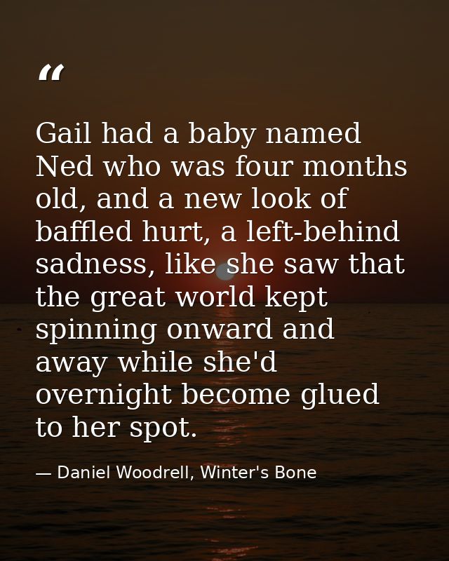 Gail had a baby named Ned who was four months old, and a new look of baffled hurt, a left-behind sadness, like she saw t — Daniel Woodrell, Winter's Bone