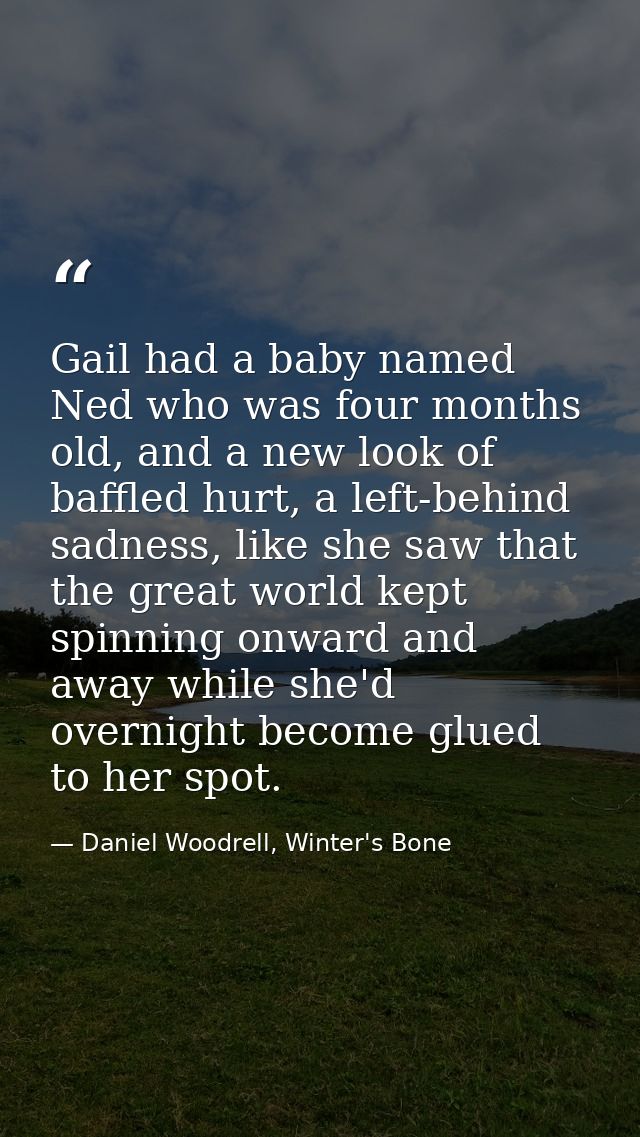 Gail had a baby named Ned who was four months old, and a new look of baffled hurt, a left-behind sadness, like she saw t — Daniel Woodrell, Winter's Bone