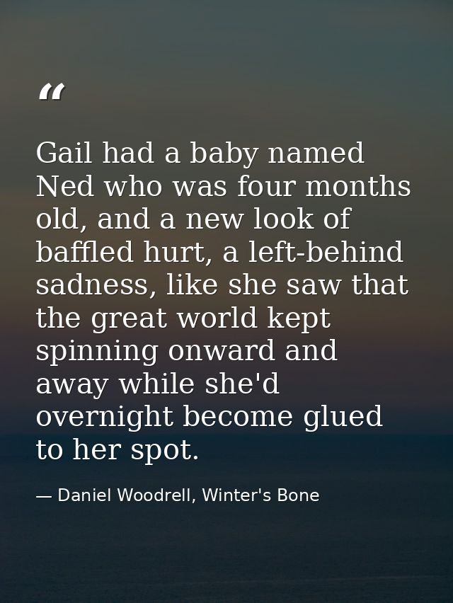 Gail had a baby named Ned who was four months old, and a new look of baffled hurt, a left-behind sadness, like she saw t — Daniel Woodrell, Winter's Bone