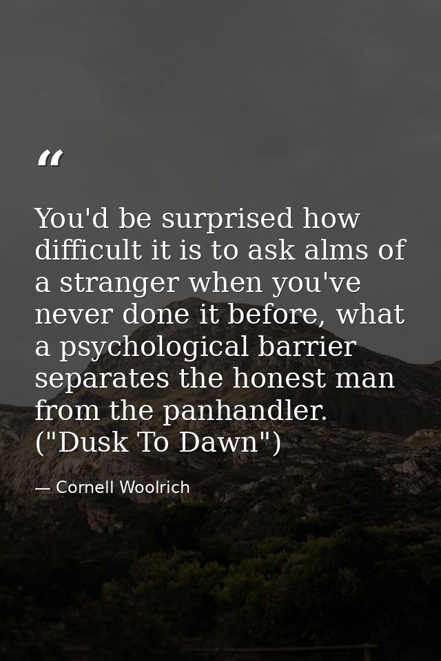 You'd be surprised how difficult it is to ask alms of a stranger when you've never done it before, what a psychological  — Cornell Woolrich