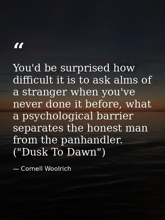 You'd be surprised how difficult it is to ask alms of a stranger when you've never done it before, what a psychological  — Cornell Woolrich