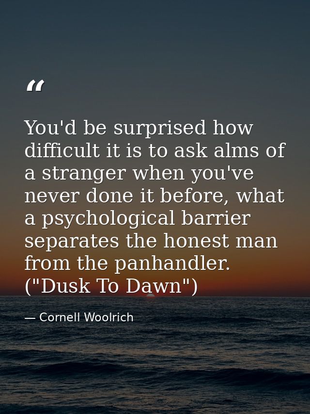 You'd be surprised how difficult it is to ask alms of a stranger when you've never done it before, what a psychological  — Cornell Woolrich