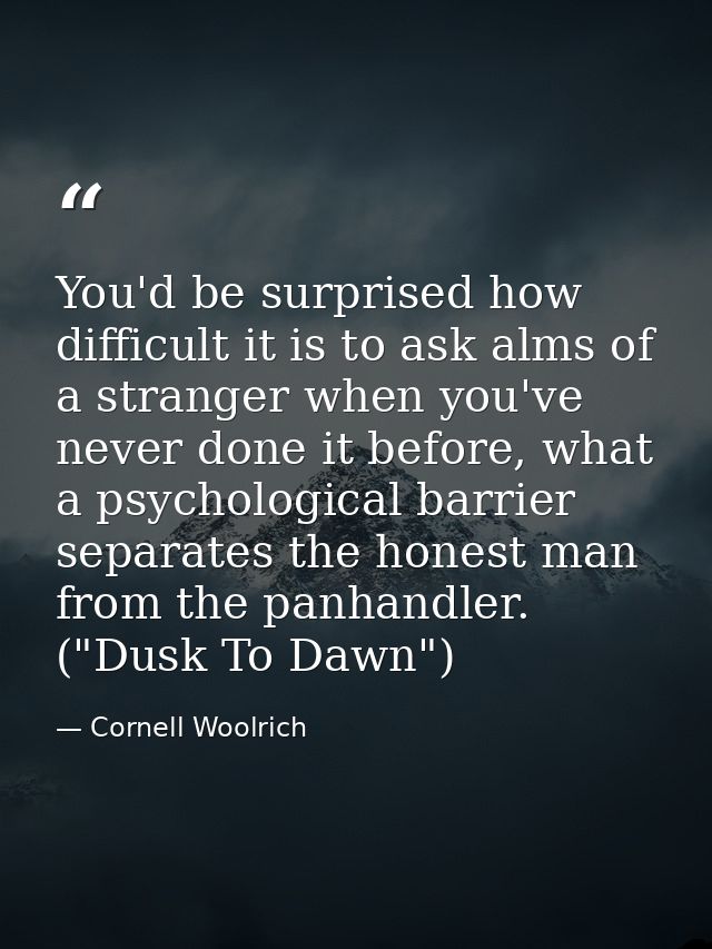 You'd be surprised how difficult it is to ask alms of a stranger when you've never done it before, what a psychological  — Cornell Woolrich