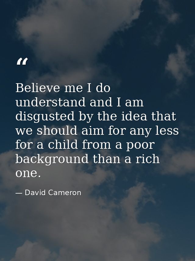 Believe me I do understand and I am disgusted by the idea that we should aim for any less for a child from a poor backgr — David Cameron
