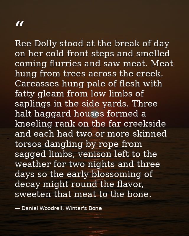 Ree Dolly stood at the break of day on her cold front steps and smelled coming flurries and saw meat. Meat hung from tre — Daniel Woodrell, Winter's Bone