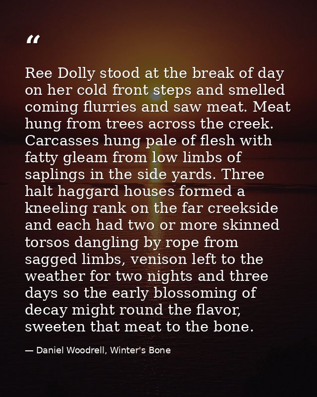 Ree Dolly stood at the break of day on her cold front steps and smelled coming flurries and saw meat. Meat hung from tre — Daniel Woodrell, Winter's Bone