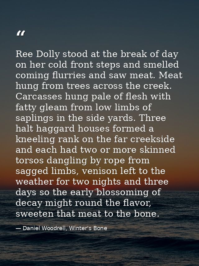 Ree Dolly stood at the break of day on her cold front steps and smelled coming flurries and saw meat. Meat hung from tre — Daniel Woodrell, Winter's Bone