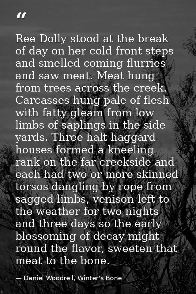 Ree Dolly stood at the break of day on her cold front steps and smelled coming flurries and saw meat. Meat hung from tre — Daniel Woodrell, Winter's Bone