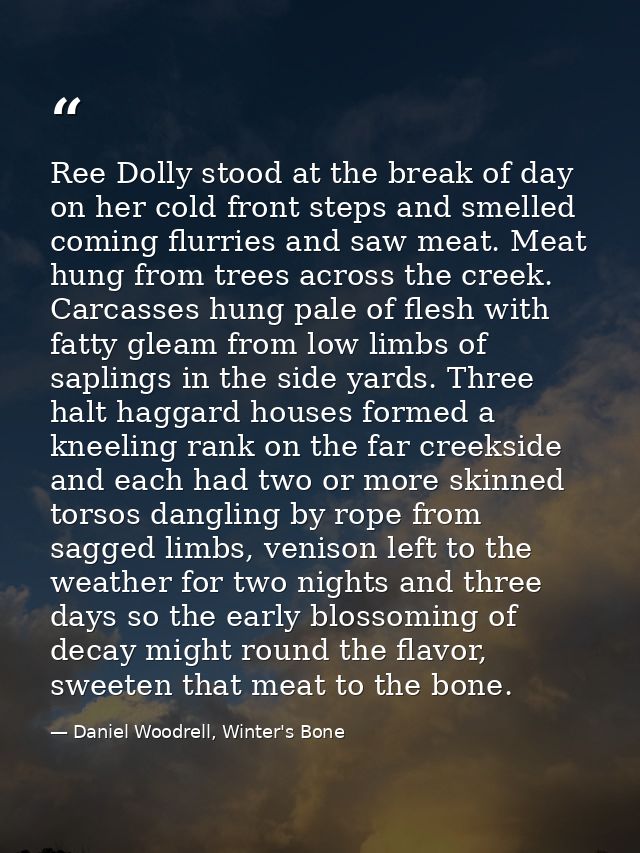 Ree Dolly stood at the break of day on her cold front steps and smelled coming flurries and saw meat. Meat hung from tre — Daniel Woodrell, Winter's Bone