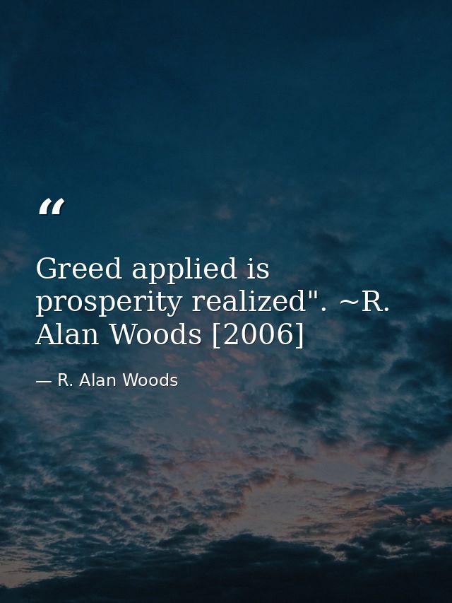 Greed applied is prosperity realized". ~R. Alan Woods [2006] — R. Alan Woods
