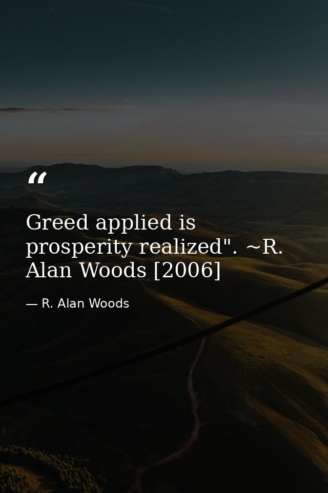 Greed applied is prosperity realized". ~R. Alan Woods [2006] — R. Alan Woods
