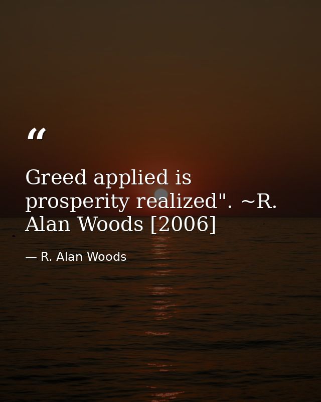 Greed applied is prosperity realized". ~R. Alan Woods [2006] — R. Alan Woods