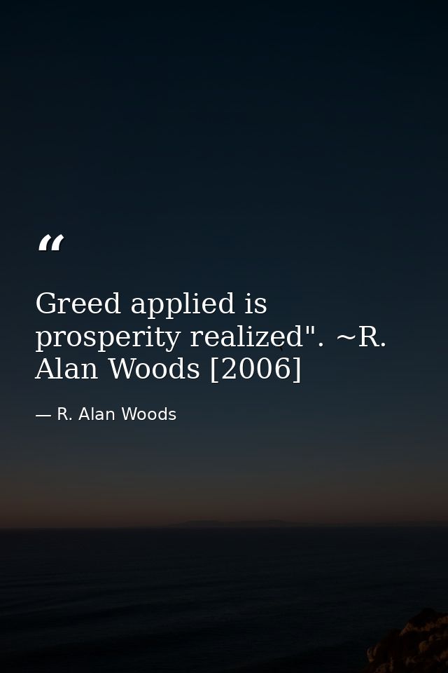 Greed applied is prosperity realized". ~R. Alan Woods [2006] — R. Alan Woods
