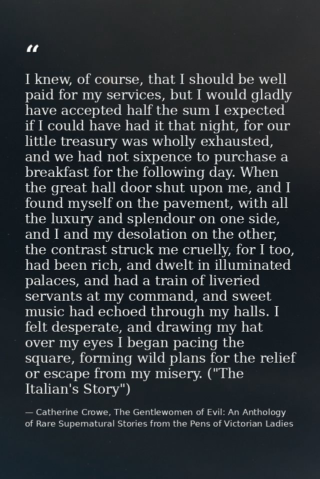 I knew, of course, that I should be well paid for my services, but I would gladly have accepted half the sum I expected  — Catherine Crowe, The Gentlewomen of Evil: An Anthology of Rare Supernatural Stories from the Pens of Victorian Ladies