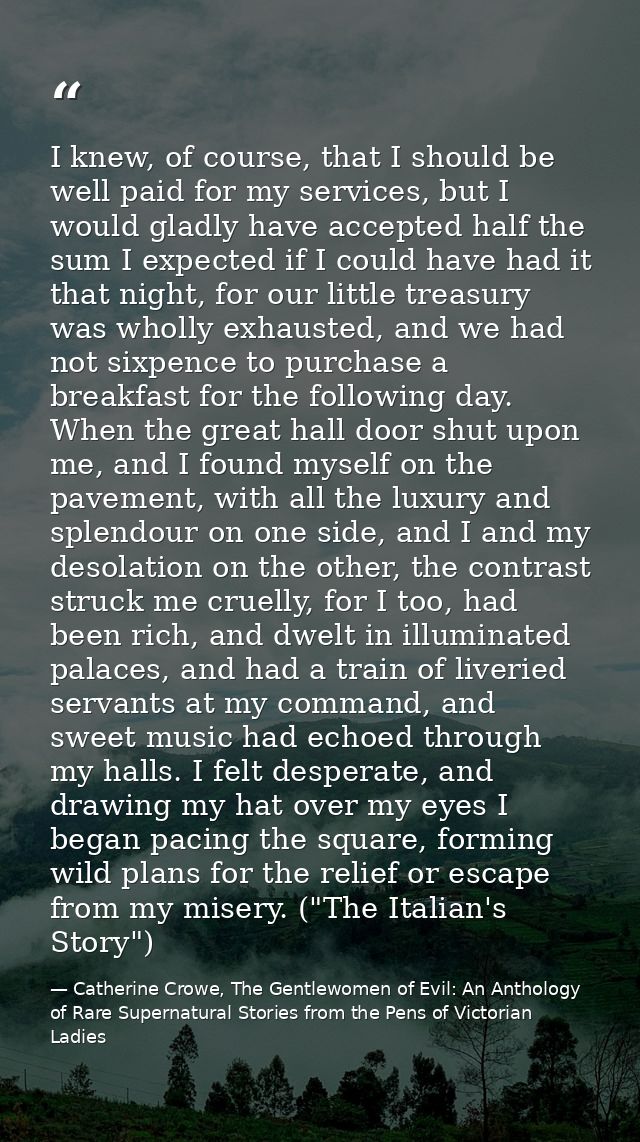 I knew, of course, that I should be well paid for my services, but I would gladly have accepted half the sum I expected  — Catherine Crowe, The Gentlewomen of Evil: An Anthology of Rare Supernatural Stories from the Pens of Victorian Ladies