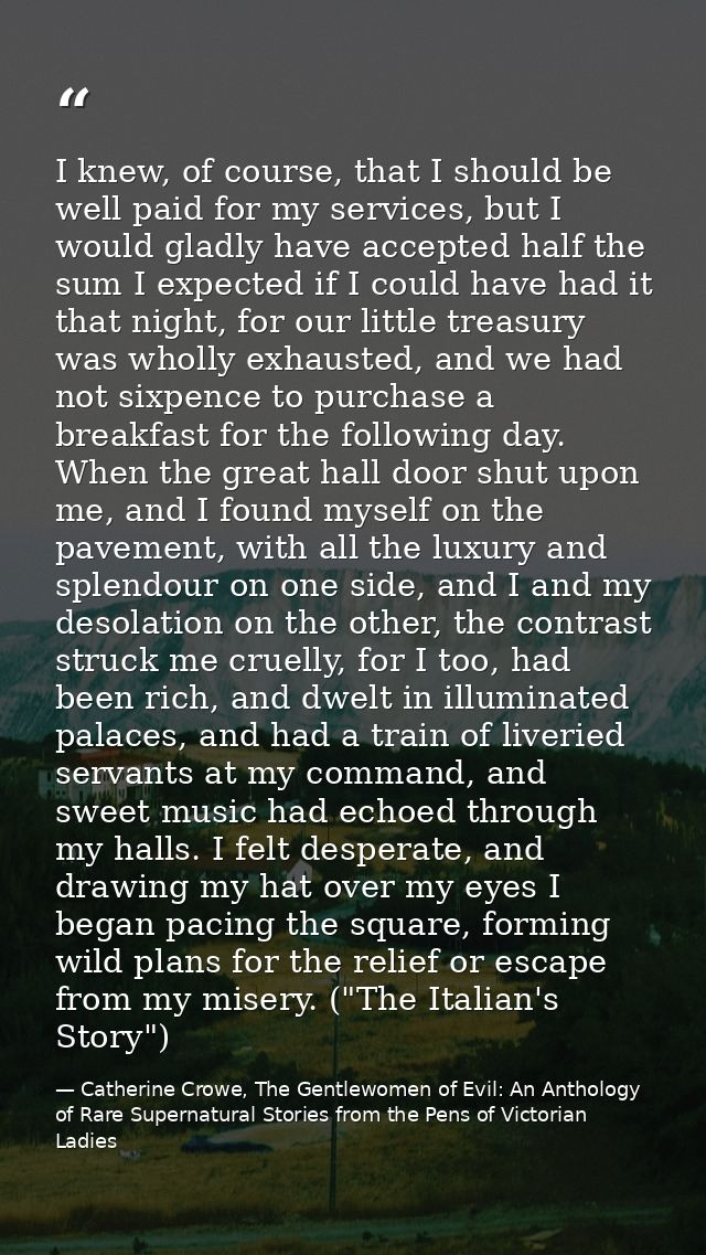 I knew, of course, that I should be well paid for my services, but I would gladly have accepted half the sum I expected  — Catherine Crowe, The Gentlewomen of Evil: An Anthology of Rare Supernatural Stories from the Pens of Victorian Ladies