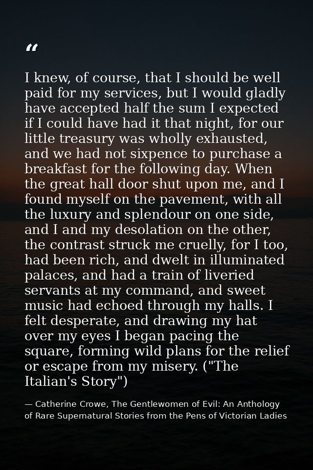 I knew, of course, that I should be well paid for my services, but I would gladly have accepted half the sum I expected  — Catherine Crowe, The Gentlewomen of Evil: An Anthology of Rare Supernatural Stories from the Pens of Victorian Ladies