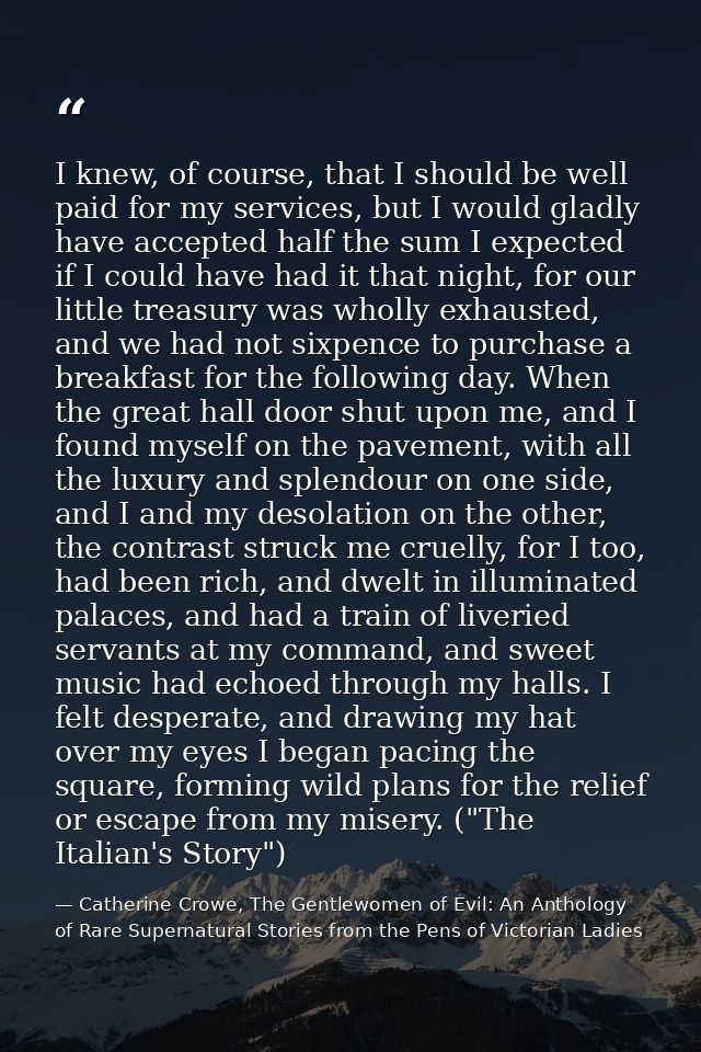 I knew, of course, that I should be well paid for my services, but I would gladly have accepted half the sum I expected  — Catherine Crowe, The Gentlewomen of Evil: An Anthology of Rare Supernatural Stories from the Pens of Victorian Ladies
