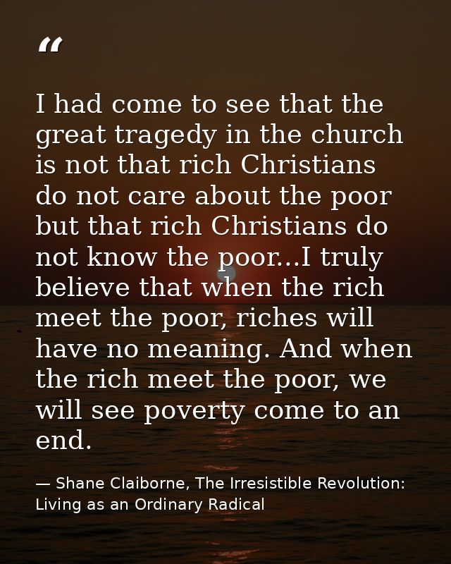 I had come to see that the great tragedy in the church is not that rich Christians do not care about the poor but that r — Shane Claiborne, The Irresistible Revolution: Living as an Ordinary Radical