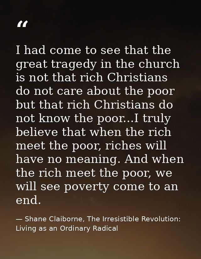 I had come to see that the great tragedy in the church is not that rich Christians do not care about the poor but that r — Shane Claiborne, The Irresistible Revolution: Living as an Ordinary Radical