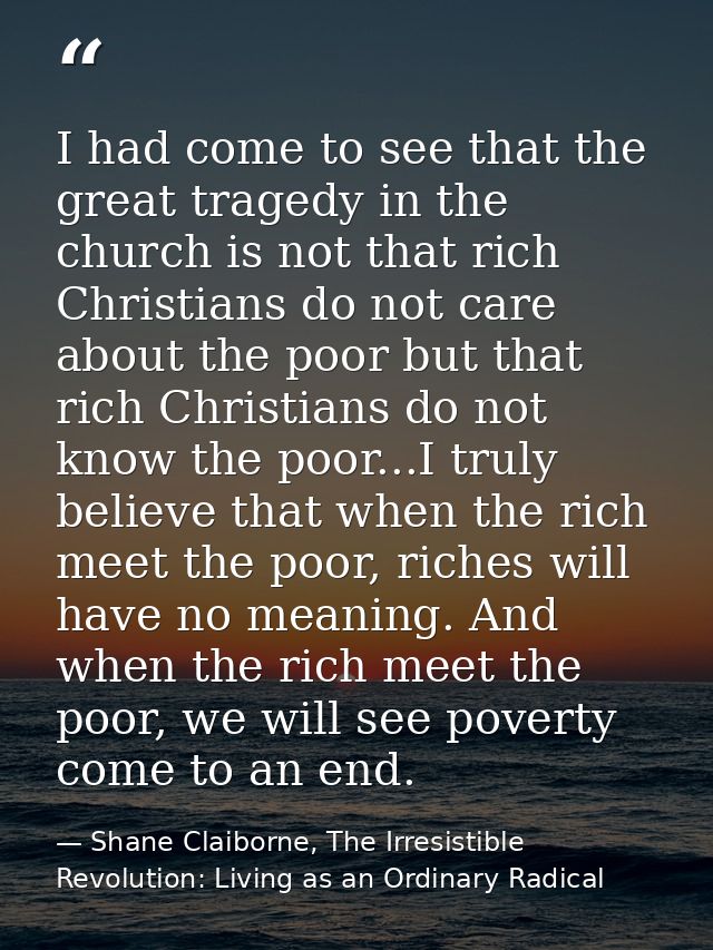 I had come to see that the great tragedy in the church is not that rich Christians do not care about the poor but that r — Shane Claiborne, The Irresistible Revolution: Living as an Ordinary Radical