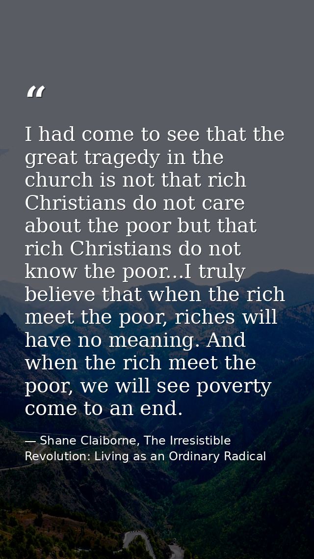 I had come to see that the great tragedy in the church is not that rich Christians do not care about the poor but that r — Shane Claiborne, The Irresistible Revolution: Living as an Ordinary Radical