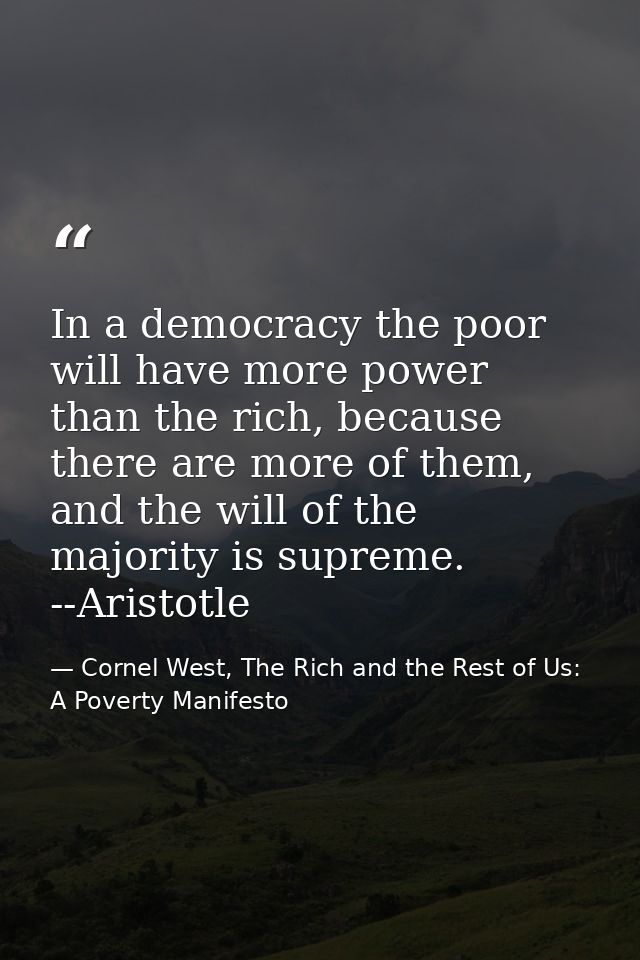 In a democracy the poor will have more power than the rich, because there are more of them, and the will of the majority — Cornel West, The Rich and the Rest of Us: A Poverty Manifesto