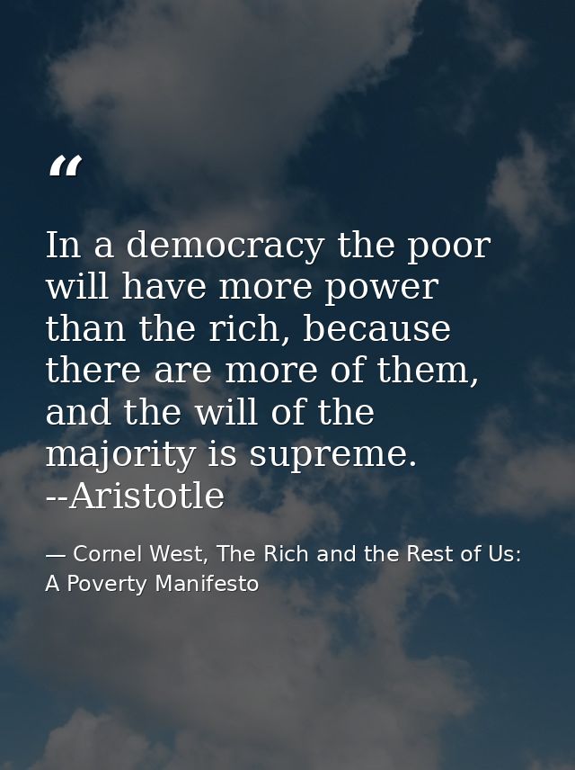 In a democracy the poor will have more power than the rich, because there are more of them, and the will of the majority — Cornel West, The Rich and the Rest of Us: A Poverty Manifesto