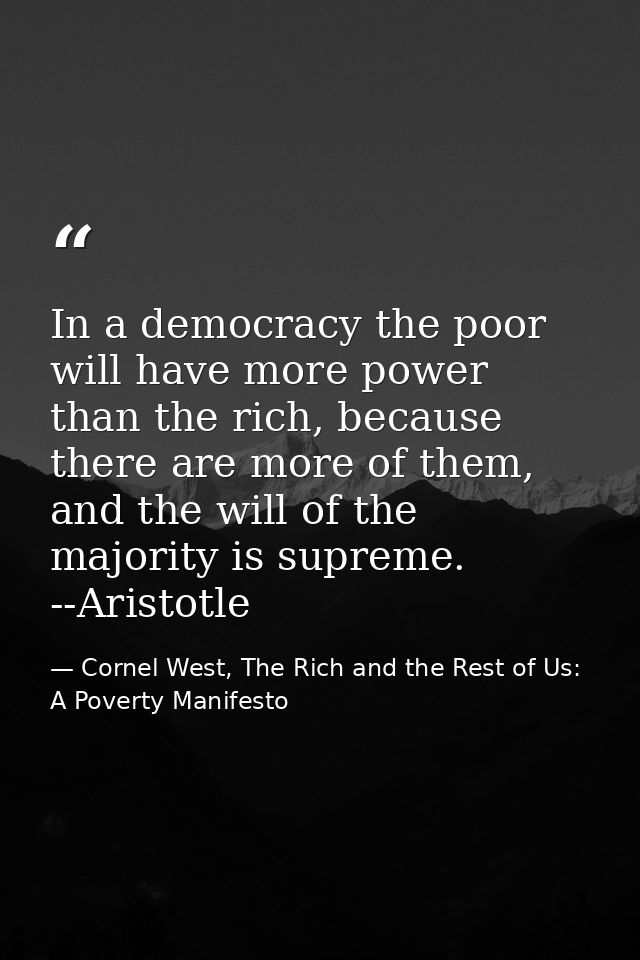 In a democracy the poor will have more power than the rich, because there are more of them, and the will of the majority — Cornel West, The Rich and the Rest of Us: A Poverty Manifesto
