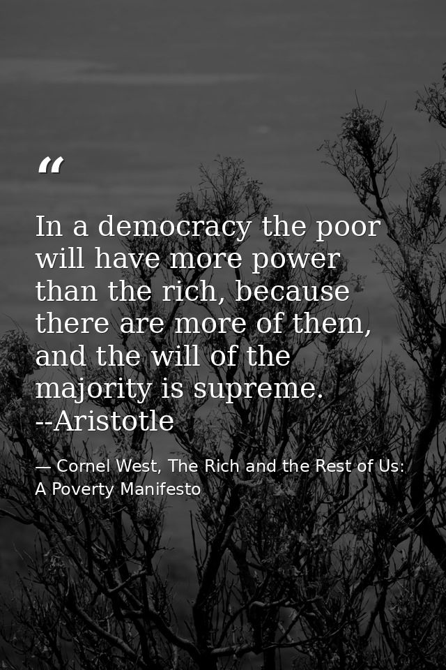 In a democracy the poor will have more power than the rich, because there are more of them, and the will of the majority — Cornel West, The Rich and the Rest of Us: A Poverty Manifesto