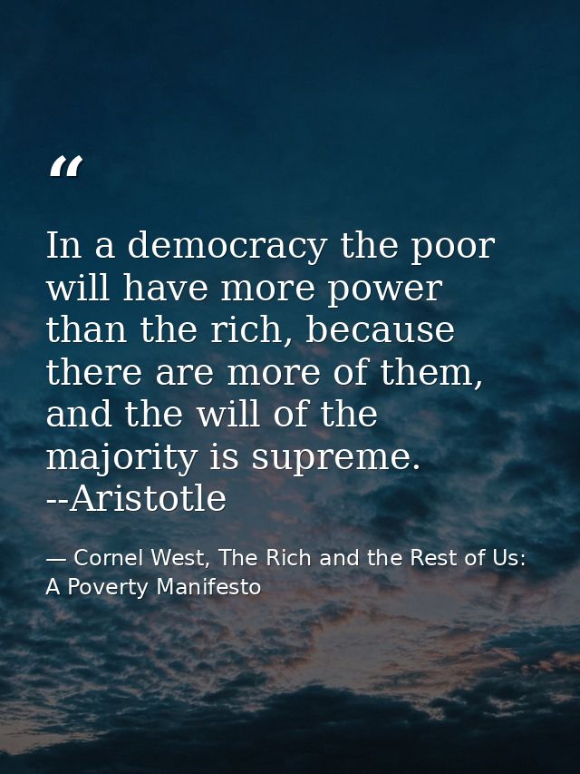 In a democracy the poor will have more power than the rich, because there are more of them, and the will of the majority — Cornel West, The Rich and the Rest of Us: A Poverty Manifesto