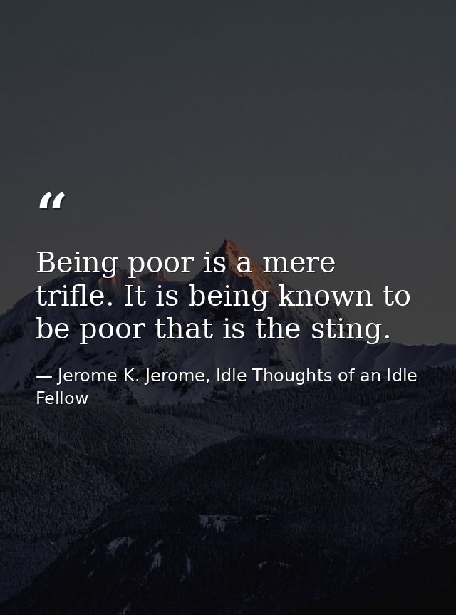 Being poor is a mere trifle. It is being known to be poor that is the sting. — Jerome K. Jerome, Idle Thoughts of an Idle Fellow