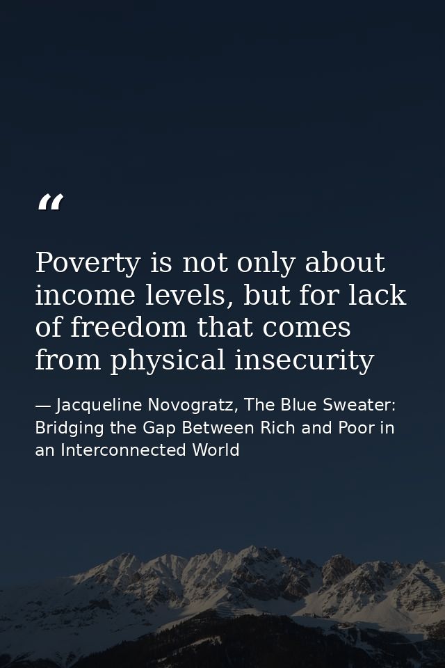 Poverty is not only about income levels, but for lack of freedom that comes from physical insecurity — Jacqueline Novogratz, The Blue Sweater: Bridging the Gap Between Rich and Poor in an Interconnected World
