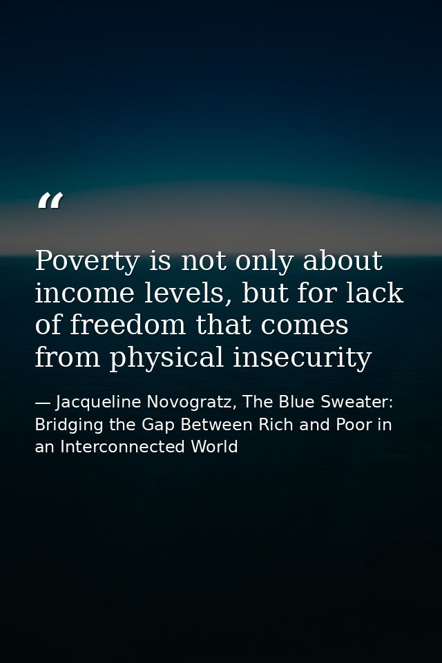 Poverty is not only about income levels, but for lack of freedom that comes from physical insecurity — Jacqueline Novogratz, The Blue Sweater: Bridging the Gap Between Rich and Poor in an Interconnected World