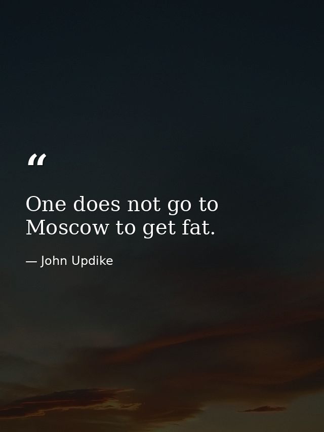 One does not go to Moscow to get fat. — John Updike