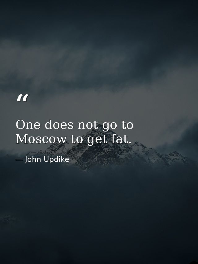 One does not go to Moscow to get fat. — John Updike