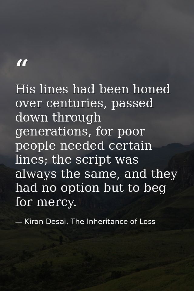 His lines had been honed over centuries, passed down through generations, for poor people needed certain lines; the scri — Kiran Desai, The Inheritance of Loss