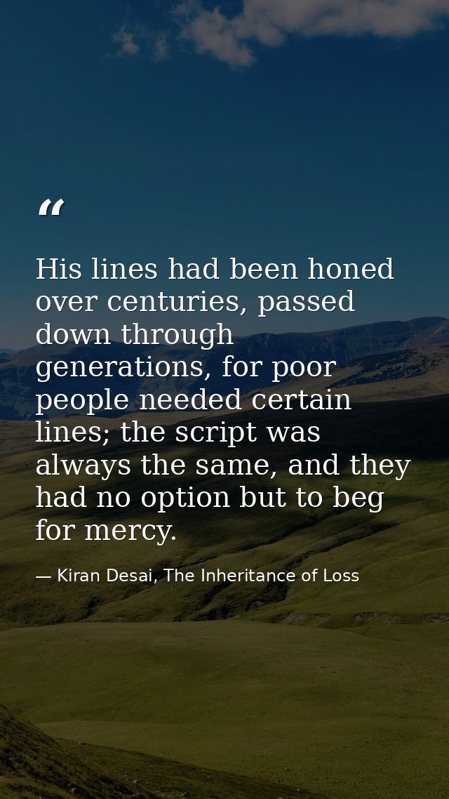 His lines had been honed over centuries, passed down through generations, for poor people needed certain lines; the scri — Kiran Desai, The Inheritance of Loss