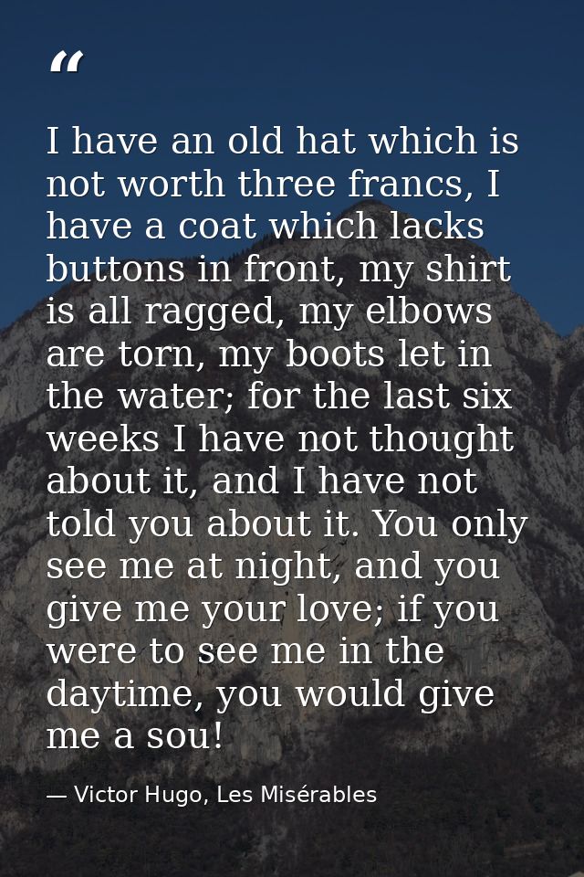I have an old hat which is not worth three francs, I have a coat which lacks buttons in front, my shirt is all ragged, m — Victor Hugo, Les Misérables