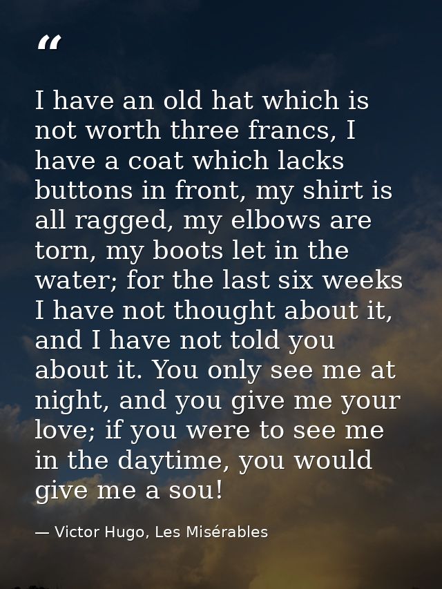 I have an old hat which is not worth three francs, I have a coat which lacks buttons in front, my shirt is all ragged, m — Victor Hugo, Les Misérables